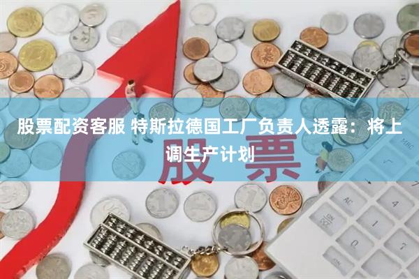 股票配资客服 特斯拉德国工厂负责人透露：将上调生产计划