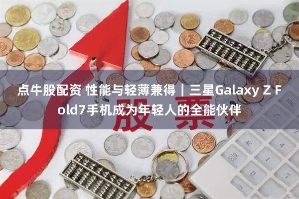 点牛股配资 性能与轻薄兼得｜三星Galaxy Z Fold7手机成为年轻人的全能伙伴