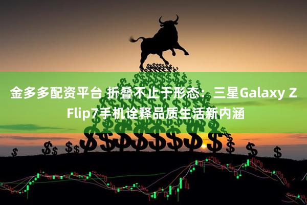 金多多配资平台 折叠不止于形态：三星Galaxy Z Flip7手机诠释品质生活新内涵