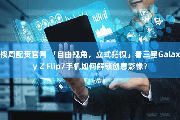 按周配资官网 「自由视角，立式拍摄」看三星Galaxy Z Flip7手机如何解锁创意影像？