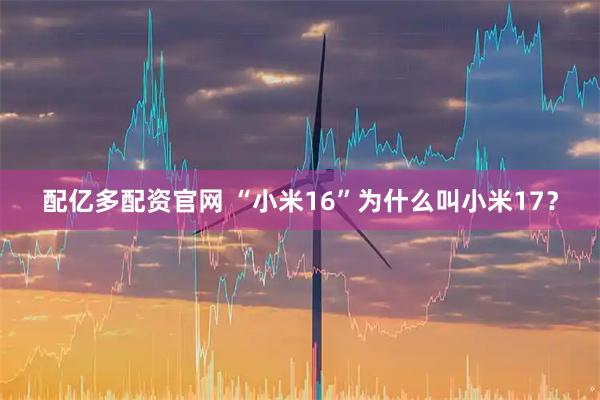 配亿多配资官网 “小米16”为什么叫小米17？
