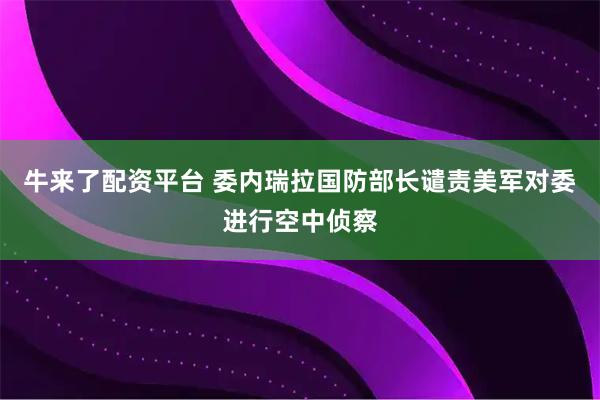 牛来了配资平台 委内瑞拉国防部长谴责美军对委进行空中侦察