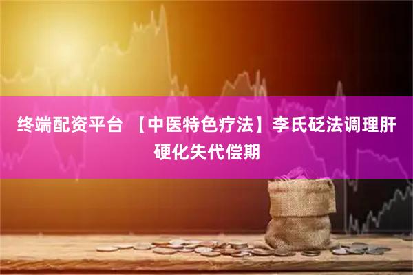 终端配资平台 【中医特色疗法】李氏砭法调理肝硬化失代偿期