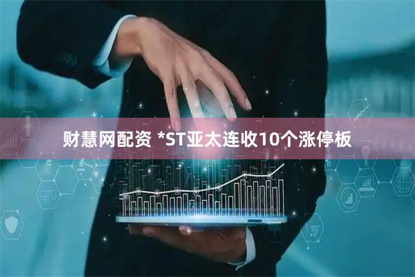 财慧网配资 *ST亚太连收10个涨停板