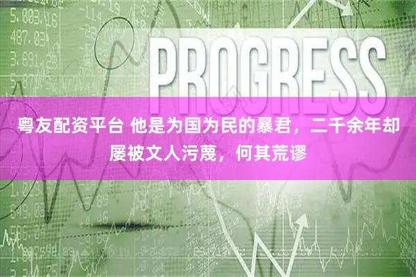 粤友配资平台 他是为国为民的暴君，二千余年却屡被文人污蔑，何其荒谬
