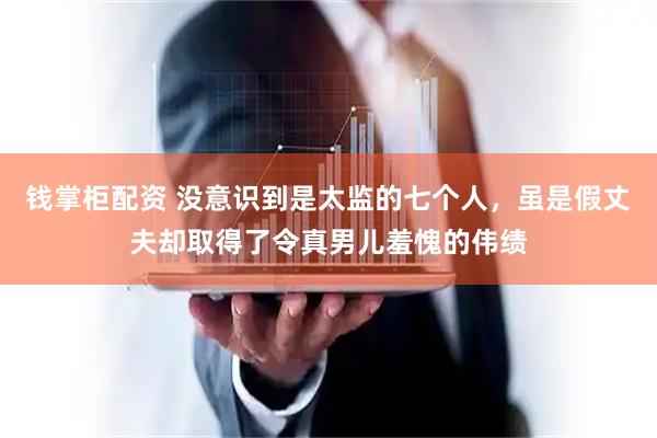 钱掌柜配资 没意识到是太监的七个人，虽是假丈夫却取得了令真男儿羞愧的伟绩