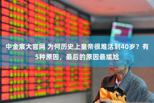 中金宸大官网 为何历史上皇帝很难活到40岁？有5种原因，最后的原因最尴尬