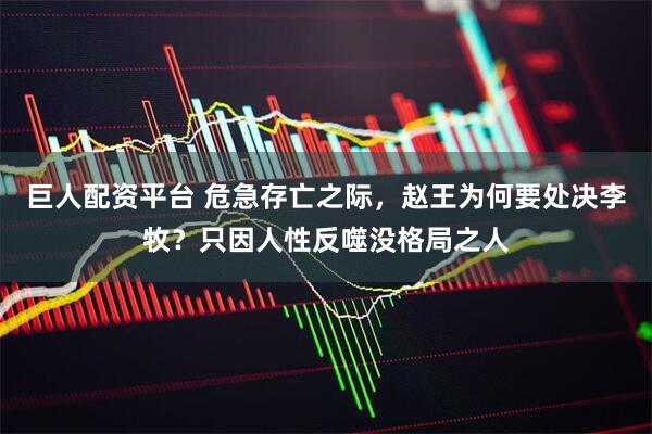 巨人配资平台 危急存亡之际，赵王为何要处决李牧？只因人性反噬没格局之人