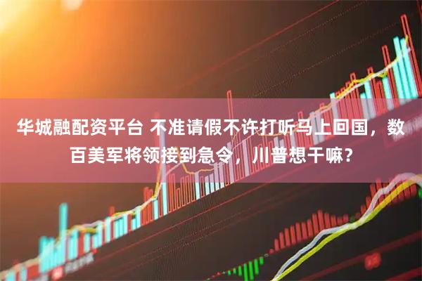 华城融配资平台 不准请假不许打听马上回国，数百美军将领接到急令，川普想干嘛？