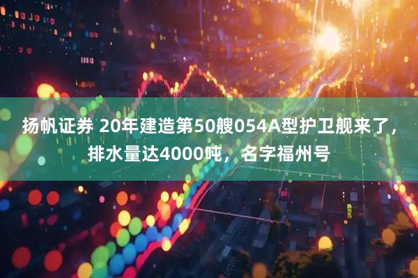 扬帆证券 20年建造第50艘054A型护卫舰来了，排水量达4000吨，名字福州号