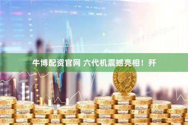 牛博配资官网 六代机震撼亮相！歼