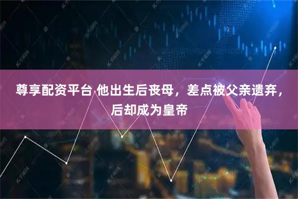 尊享配资平台 他出生后丧母，差点被父亲遗弃，后却成为皇帝