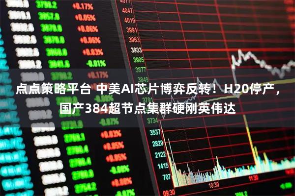 点点策略平台 中美AI芯片博弈反转！H20停产，国产384超节点集群硬刚英伟达