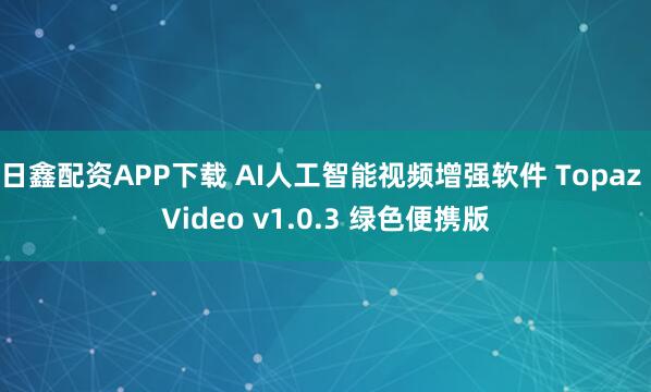 日鑫配资APP下载 AI人工智能视频增强软件 Topaz Video v1.0.3 绿色便携版