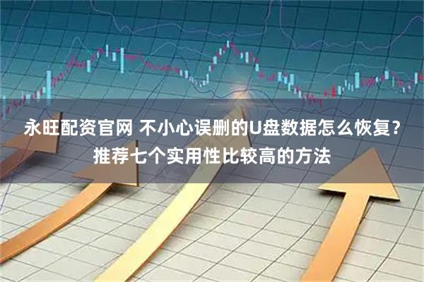 永旺配资官网 不小心误删的U盘数据怎么恢复？推荐七个实用性比较高的方法