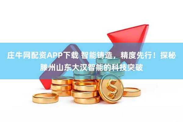 庄牛网配资APP下载 智能铸造，精度先行！探秘滕州山东大汉智能的科技突破