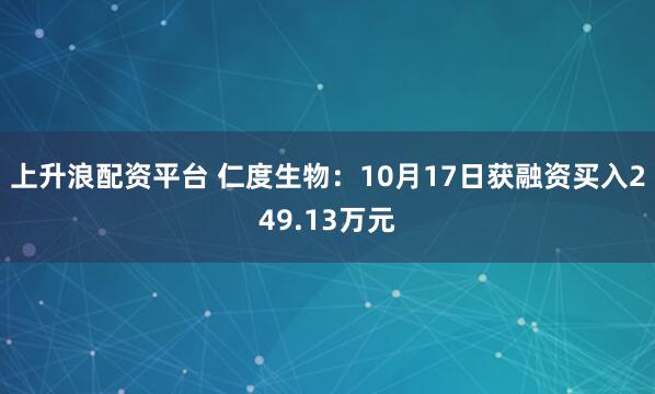 上升浪配资平台 仁度生物：10月17日获融资买入249.13万元