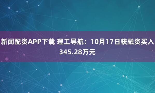 新闻配资APP下载 理工导航：10月17日获融资买入345.28万元