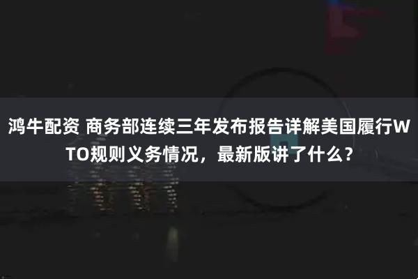鸿牛配资 商务部连续三年发布报告详解美国履行WTO规则义务情况，最新版讲了什么？