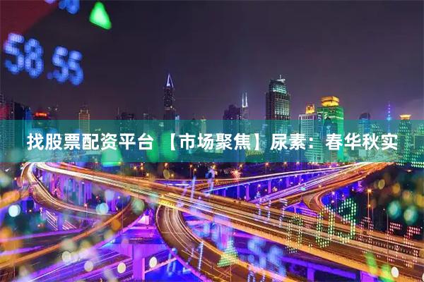 找股票配资平台 【市场聚焦】尿素：春华秋实