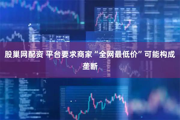 股巢网配资 平台要求商家“全网最低价”可能构成垄断