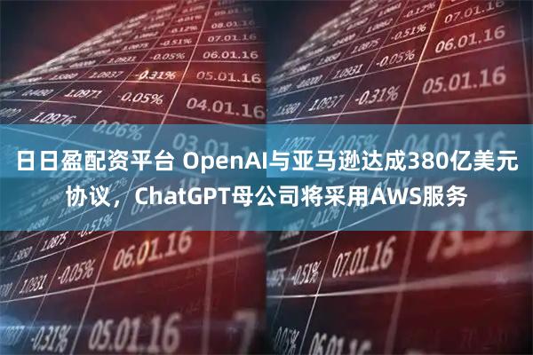 日日盈配资平台 OpenAI与亚马逊达成380亿美元协议，ChatGPT母公司将采用AWS服务
