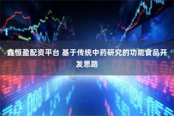 鑫恒盈配资平台 基于传统中药研究的功能食品开发思路