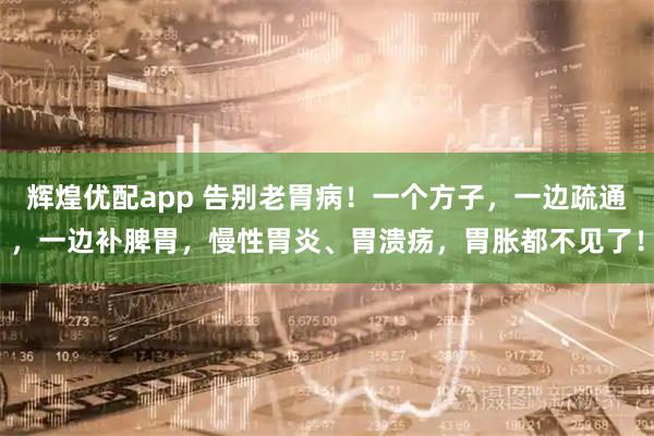 辉煌优配app 告别老胃病！一个方子，一边疏通，一边补脾胃，慢性胃炎、胃溃疡，胃胀都不见了！