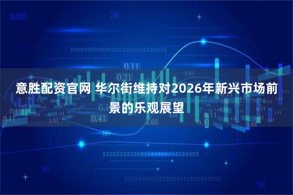 意胜配资官网 华尔街维持对2026年新兴市场前景的乐观展望