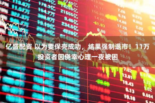 亿盛配资 以为要保壳成功，结果强制退市！11万投资者因侥幸心理一夜被困