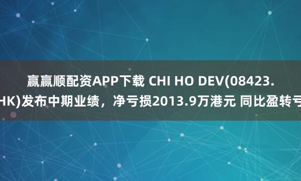 赢赢顺配资APP下载 CHI HO DEV(08423.HK)发布中期业绩，净亏损2013.9万港元 同比盈转亏