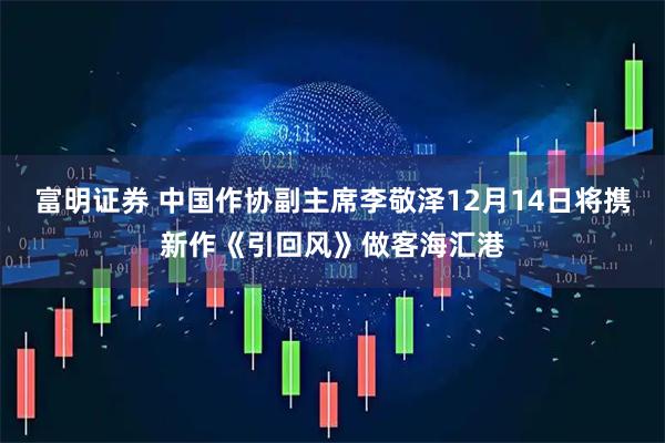 富明证券 中国作协副主席李敬泽12月14日将携新作《引回风》做客海汇港