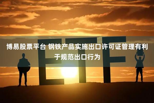 博易股票平台 钢铁产品实施出口许可证管理有利于规范出口行为