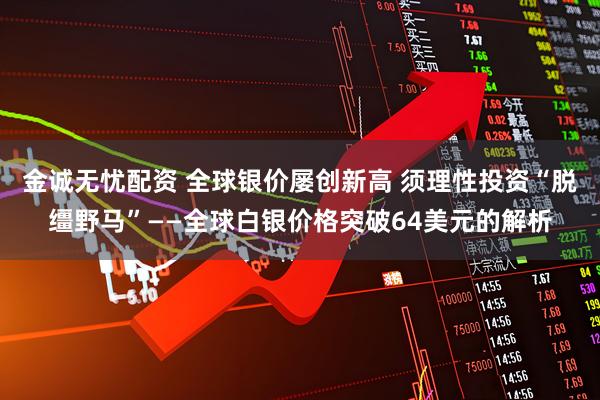 金诚无忧配资 全球银价屡创新高 须理性投资“脱缰野马”——全球白银价格突破64美元的解析