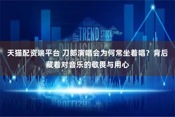 天猫配资端平台 刀郎演唱会为何常坐着唱？背后藏着对音乐的敬畏与用心