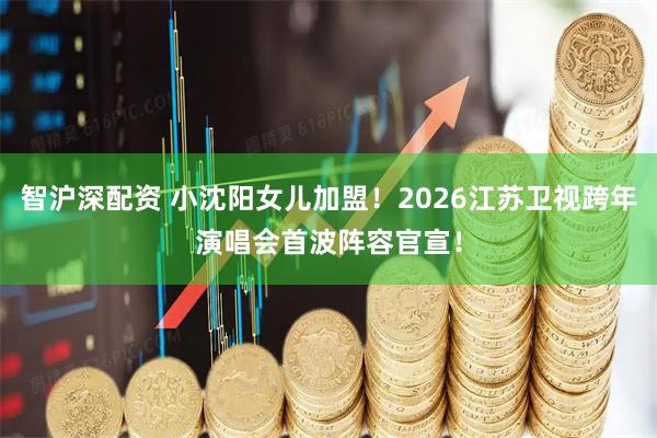 智沪深配资 小沈阳女儿加盟！2026江苏卫视跨年演唱会首波阵容官宣！