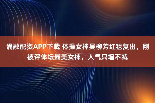 涌融配资APP下载 体操女神吴柳芳红毯复出，刚被评体坛最美女神，人气只增不减