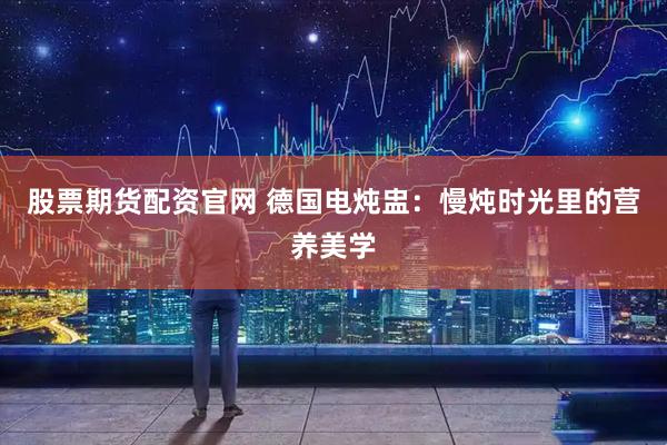 股票期货配资官网 德国电炖盅：慢炖时光里的营养美学