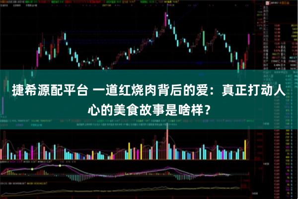 捷希源配平台 一道红烧肉背后的爱：真正打动人心的美食故事是啥样？