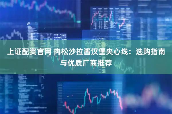 上证配资官网 肉松沙拉酱汉堡夹心线：选购指南与优质厂商推荐