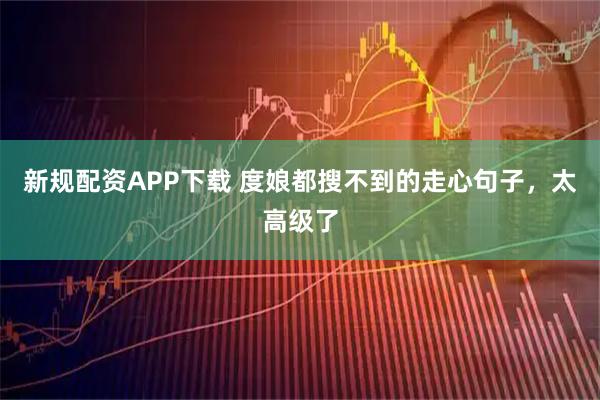 新规配资APP下载 度娘都搜不到的走心句子，太高级了