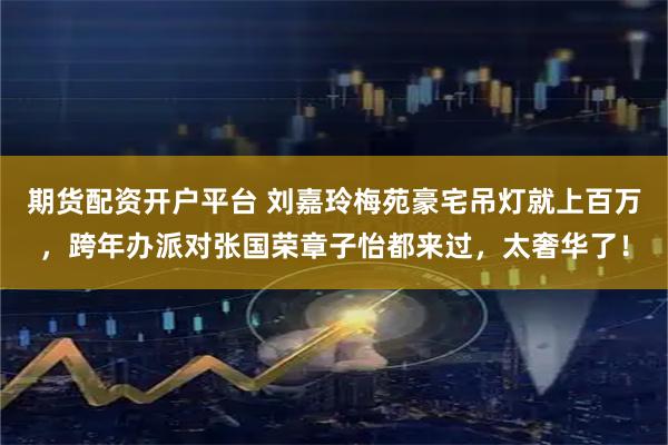 期货配资开户平台 刘嘉玲梅苑豪宅吊灯就上百万，跨年办派对张国荣章子怡都来过，太奢华了！