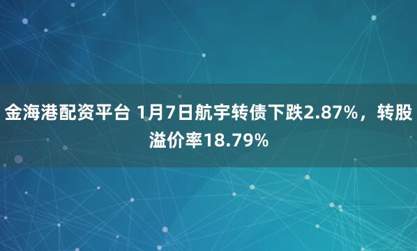 金海港配资平台 1月7日航宇转债下跌2.87%，转股溢价率18.79%