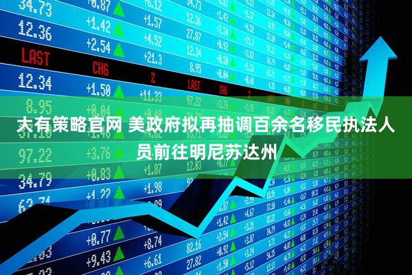 大有策略官网 美政府拟再抽调百余名移民执法人员前往明尼苏达州
