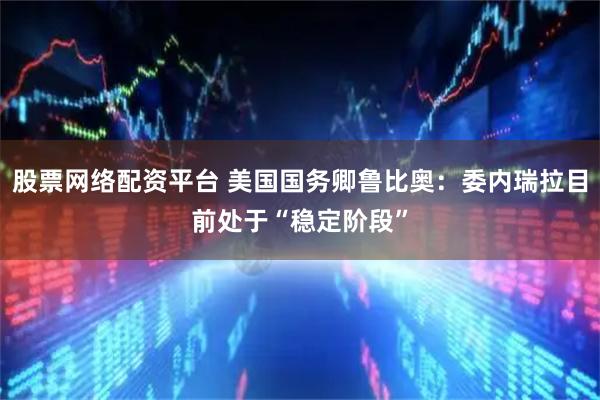 股票网络配资平台 美国国务卿鲁比奥：委内瑞拉目前处于“稳定阶段”