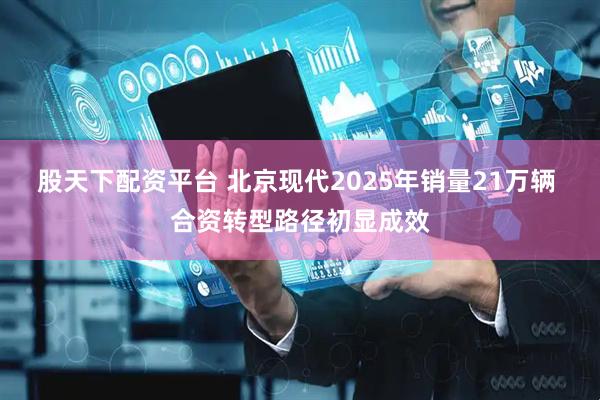 股天下配资平台 北京现代2025年销量21万辆 合资转型路径初显成效