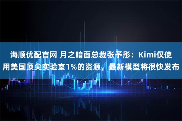 海顺优配官网 月之暗面总裁张予彤：Kimi仅使用美国顶尖实验室1%的资源，最新模型将很快发布