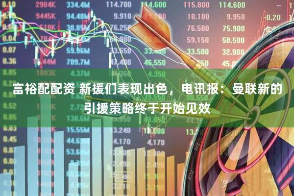 富裕配配资 新援们表现出色，电讯报：曼联新的引援策略终于开始见效