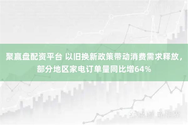 聚赢盘配资平台 以旧换新政策带动消费需求释放，部分地区家电订单量同比增64%