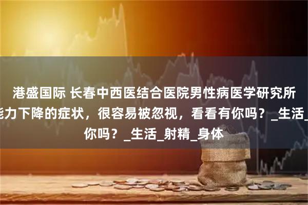 港盛国际 长春中西医结合医院男性病医学研究所讲解：性能力下降的症状，很容易被忽视，看看有你吗？_生活_射精_身体